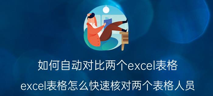 如何自动对比两个excel表格 excel表格怎么快速核对两个表格人员？